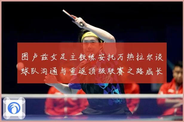 图卢兹女足主教练安托万热拉尔谈球队沟通与重返顶级联赛之路成长观察-深度解析