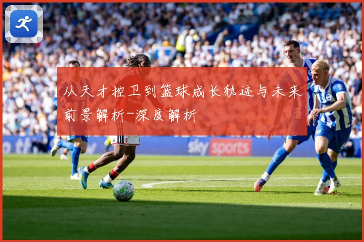 从天才控卫到篮球成长轨迹与未来前景解析-深度解析