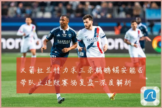 火箭杜兰特力求三杀鹈鹕锡安能否带队止连败赛场复盘-深度解析