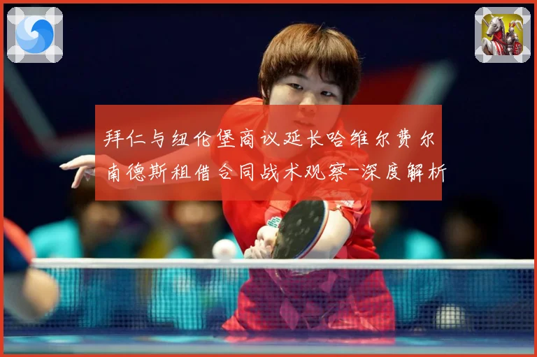 拜仁与纽伦堡商议延长哈维尔费尔南德斯租借合同战术观察-深度解析