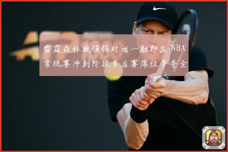 雷霆森林狼强强对话一触即发 NBA常规赛冲刺阶段季后赛席位争夺全面升温-深度解析