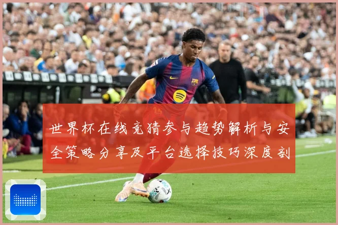世界杯在线竞猜参与趋势解析与安全策略分享及平台选择技巧深度剖数据研判-深度解析