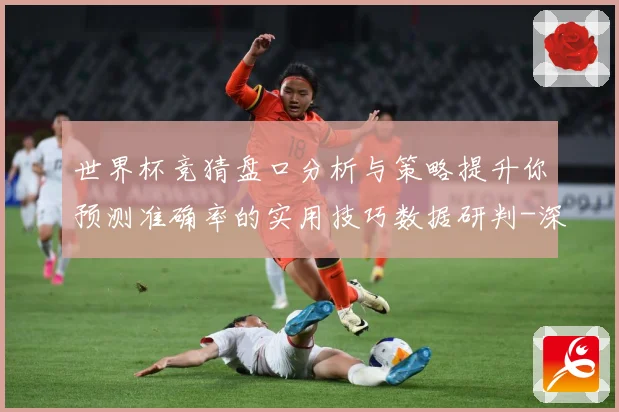 世界杯竞猜盘口分析与策略提升你预测准确率的实用技巧数据研判-深度解析