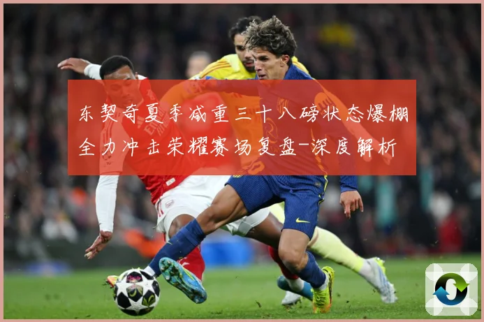东契奇夏季减重三十八磅状态爆棚全力冲击荣耀赛场复盘-深度解析