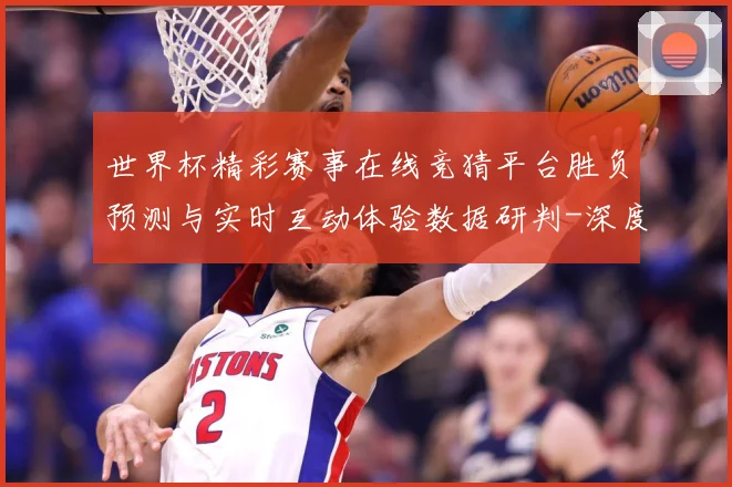 世界杯精彩赛事在线竞猜平台胜负预测与实时互动体验数据研判-深度解析