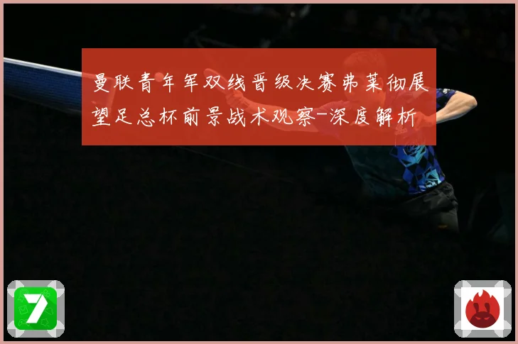 曼联青年军双线晋级决赛弗莱彻展望足总杯前景战术观察-深度解析