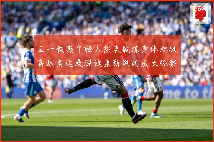 五一假期年轻人热衷锻炼身体积极备战奥运展现健康新风尚成长观察-深度解析