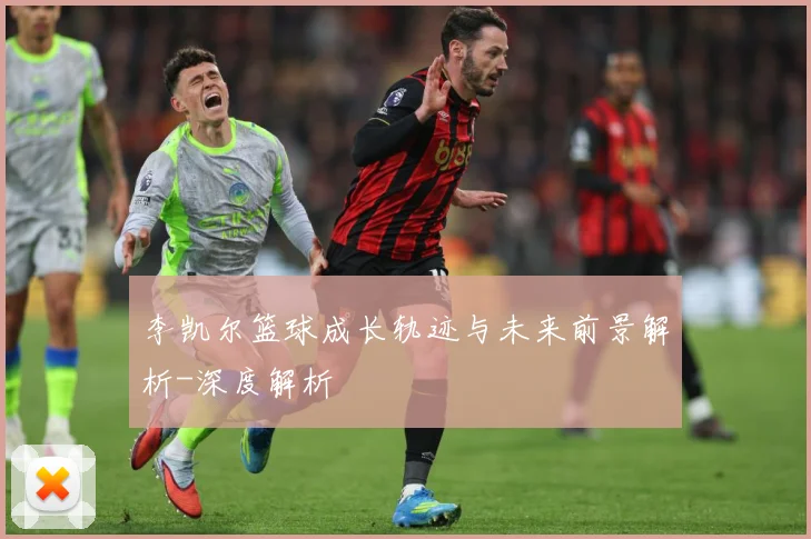 李凯尔篮球成长轨迹与未来前景解析-深度解析