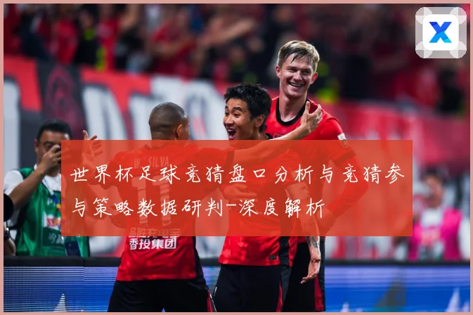 世界杯足球竞猜盘口分析与竞猜参与策略数据研判-深度解析