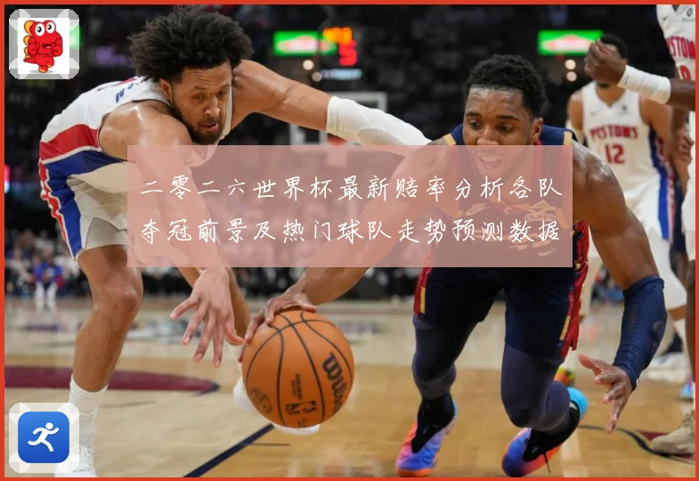 二零二六世界杯最新赔率分析各队夺冠前景及热门球队走势预测数据研判-深度解析