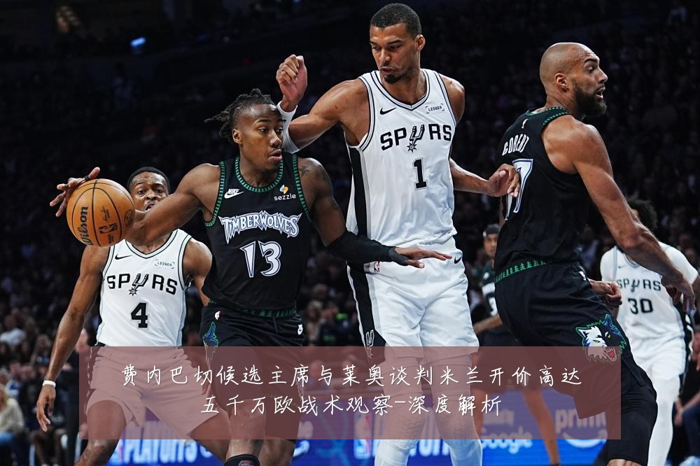费内巴切候选主席与莱奥谈判米兰开价高达五千万欧战术观察-深度解析