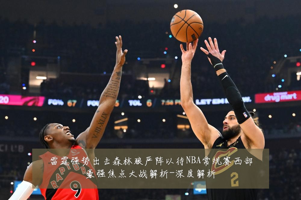 雷霆强势出击森林狼严阵以待NBA常规赛西部豪强焦点大战解析-深度解析