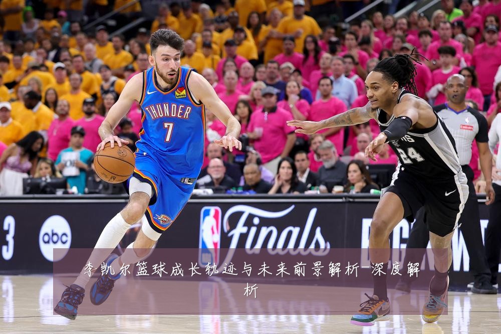 李凯尔篮球成长轨迹与未来前景解析-深度解析