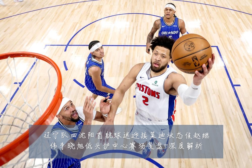 辽宁队回沈阳首航球迷迎接莱迪状态佳赵继伟李晓旭低头护中心赛场复盘-深度解析