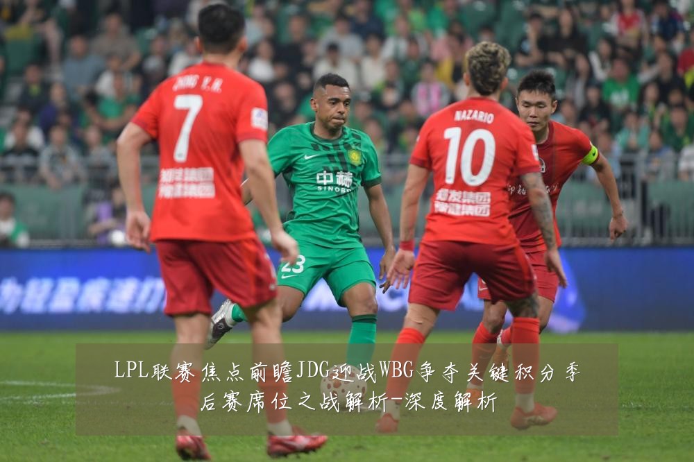LPL联赛焦点前瞻JDG迎战WBG争夺关键积分季后赛席位之战解析-深度解析