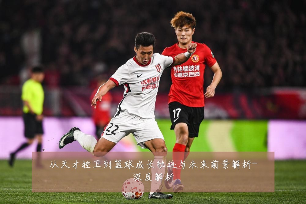 从天才控卫到篮球成长轨迹与未来前景解析-深度解析